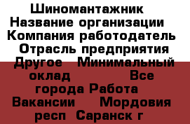 Шиномантажник › Название организации ­ Компания-работодатель › Отрасль предприятия ­ Другое › Минимальный оклад ­ 20 000 - Все города Работа » Вакансии   . Мордовия респ.,Саранск г.
